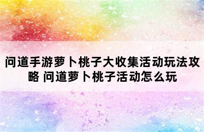 问道手游萝卜桃子大收集活动玩法攻略 问道萝卜桃子活动怎么玩